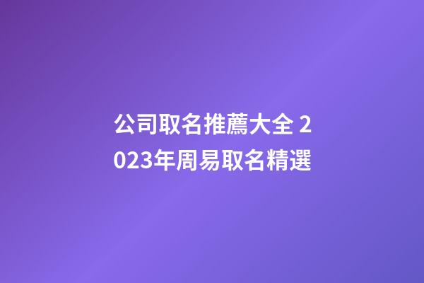 公司取名推薦大全 2023年周易取名精選-第1張-公司起名-玄機(jī)派